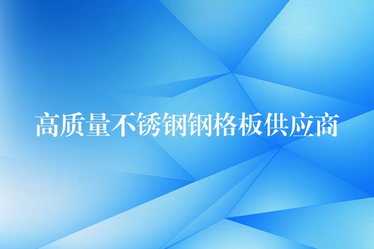 高质量不锈钢钢格板供应商 高质量不锈钢钢格板供应商