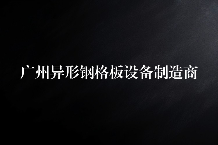 广州异形钢格板设备制造商 广州异形钢格板设备制造商