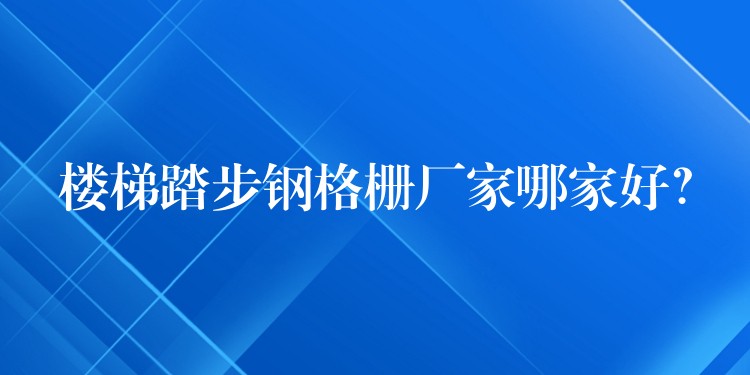 楼梯踏步钢格栅厂家哪家好? 楼梯踏步钢格栅厂家哪家好?