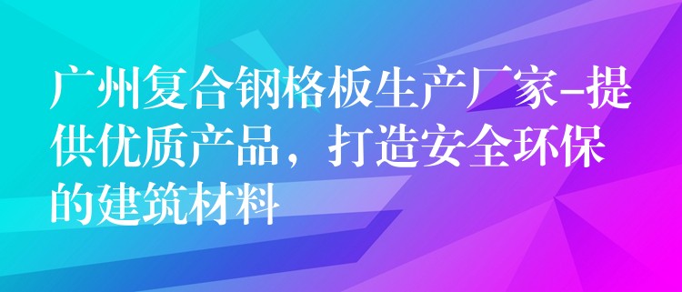 广州复合钢格板生产厂家-提供优质产品,打造安全环保的建筑材料 广州复合钢格板生产厂家-提供优质产品,打造安全环保的建筑材料