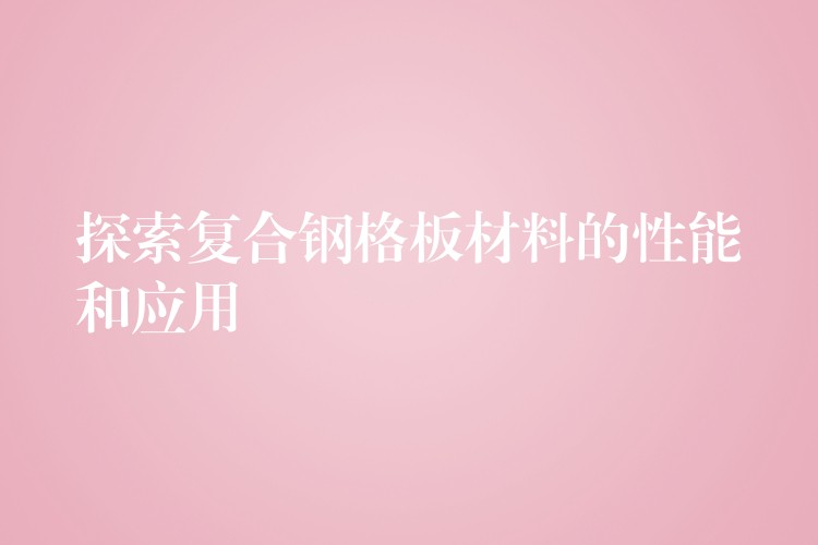 探索复合钢格板材料的性能和应用 探索复合钢格板材料的性能和应用