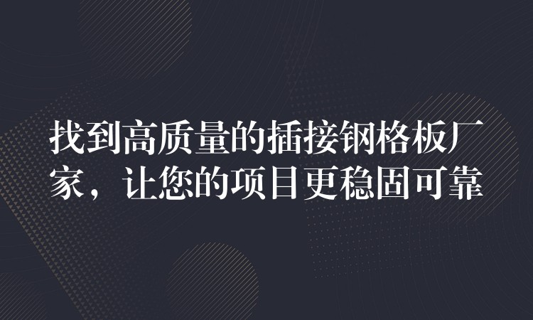 找到高质量的插接钢格板厂家,让您的项目更稳固可靠 找到高质量的插接钢格板厂家,让您的项目更稳固可靠