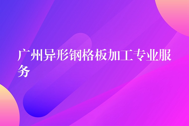 广州异形钢格板加工专业服务 广州异形钢格板加工专业服务