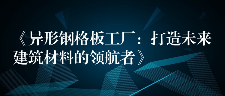 《异形钢格板工厂:打造未来建筑材料的领航者》 《异形钢格板工厂:打造未来建筑材料的领航者》
