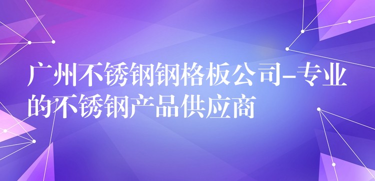 广州不锈钢钢格板公司-专业的不锈钢产品供应商 广州不锈钢钢格板公司-专业的不锈钢产品供应商