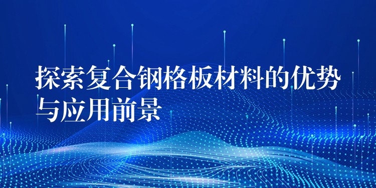 探索复合钢格板材料的优势与应用前景 探索复合钢格板材料的优势与应用前景
