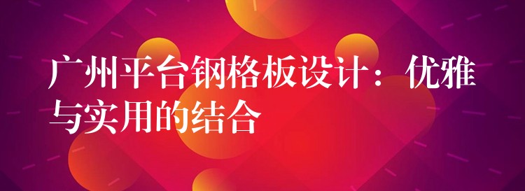 广州平台钢格板设计:优雅与实用的结合 广州平台钢格板设计:优雅与实用的结合