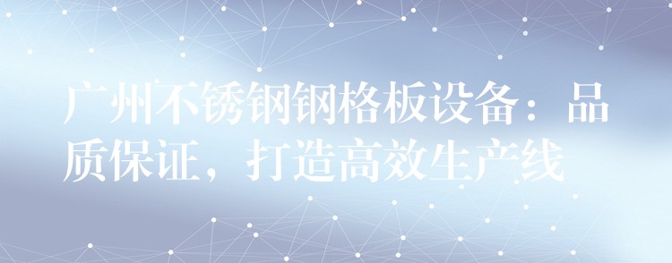 广州不锈钢钢格板设备:品质保证,打造高效生产线 广州不锈钢钢格板设备:品质保证,打造高效生产线