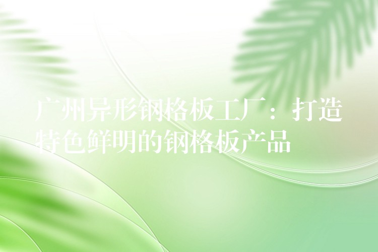 广州异形钢格板工厂:打造特色鲜明的钢格板产品 广州异形钢格板工厂:打造特色鲜明的钢格板产品