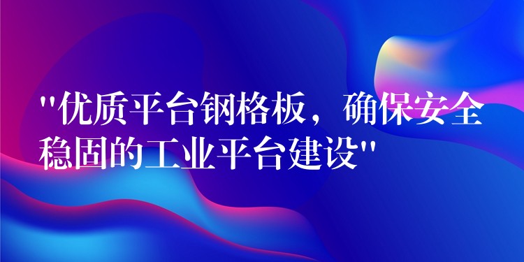 “优质平台钢格板,确保安全稳固的工业平台建设” “优质平台钢格板,确保安全稳固的工业平台建设”