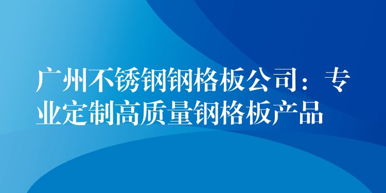 广州不锈钢钢格板公司:专业定制高质量钢格板产品 广州不锈钢钢格板公司:专业定制高质量钢格板产品