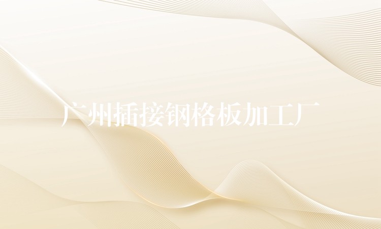 广州插接钢格板加工厂 广州插接钢格板加工厂