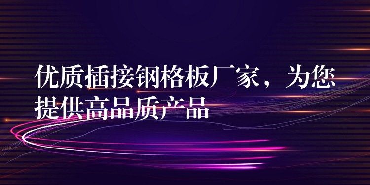 优质插接钢格板厂家,为您提供高品质产品 优质插接钢格板厂家,为您提供高品质产品