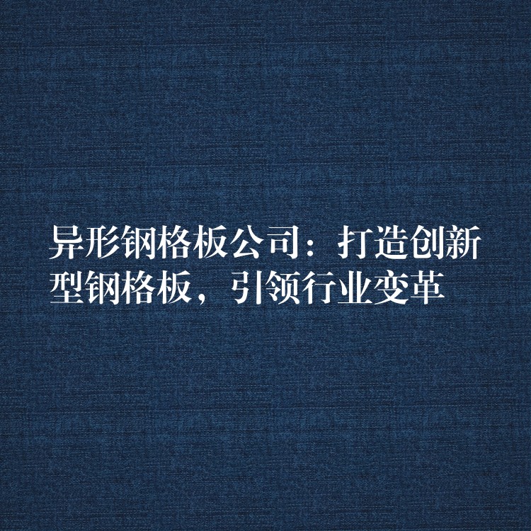 异形钢格板公司:打造创新型钢格板,引领行业变革 异形钢格板公司:打造创新型钢格板,引领行业变革