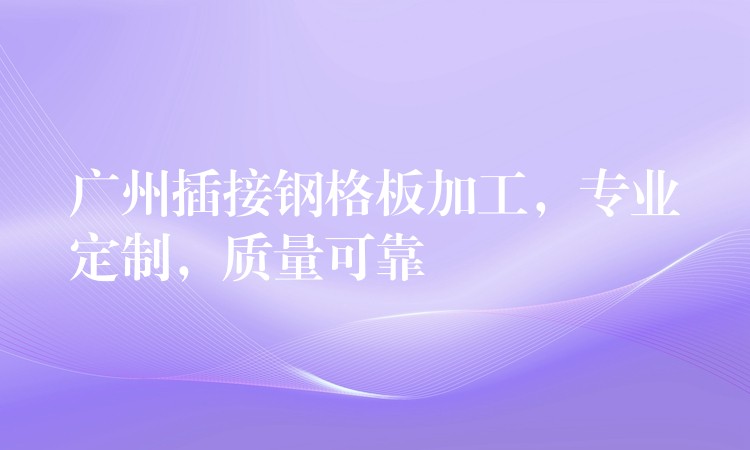 广州插接钢格板加工,专业定制,质量可靠 广州插接钢格板加工,专业定制,质量可靠