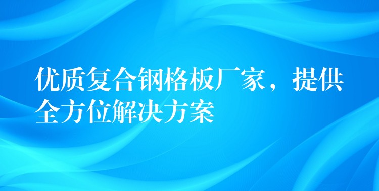 优质复合钢格板厂家,提供全方位解决方案 优质复合钢格板厂家,提供全方位解决方案