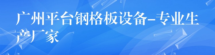 广州平台钢格板设备-专业生产厂家 广州平台钢格板设备-专业生产厂家