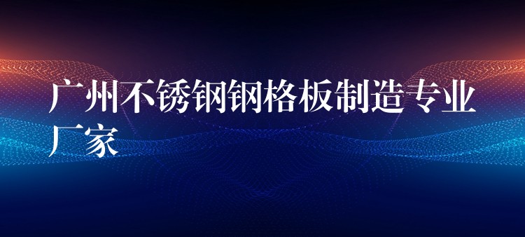 广州不锈钢钢格板制造专业厂家 广州不锈钢钢格板制造专业厂家