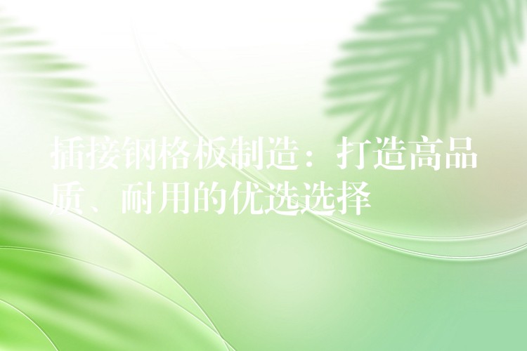 插接钢格板制造:打造高品质、耐用的优选选择 插接钢格板制造:打造高品质、耐用的优选选择