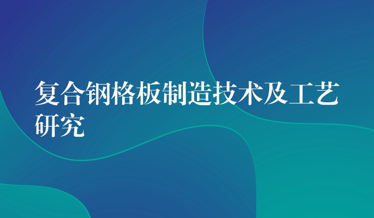 复合钢格板制造技术及工艺研究 复合钢格板制造技术及工艺研究