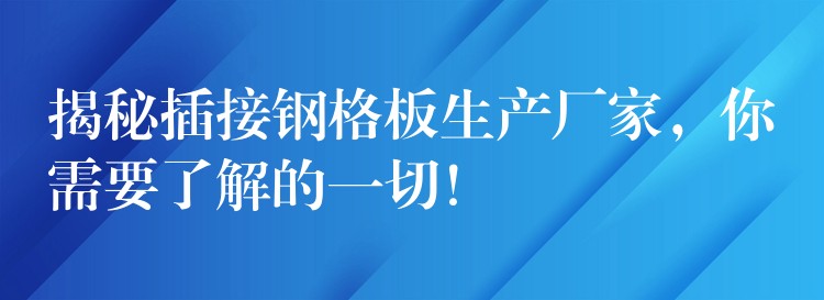 揭秘插接钢格板生产厂家，你需要了解的一切！