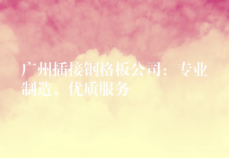 广州插接钢格板公司:专业制造,优质服务 广州插接钢格板公司:专业制造,优质服务