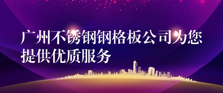 广州不锈钢钢格板公司为您提供优质服务 广州不锈钢钢格板公司为您提供优质服务