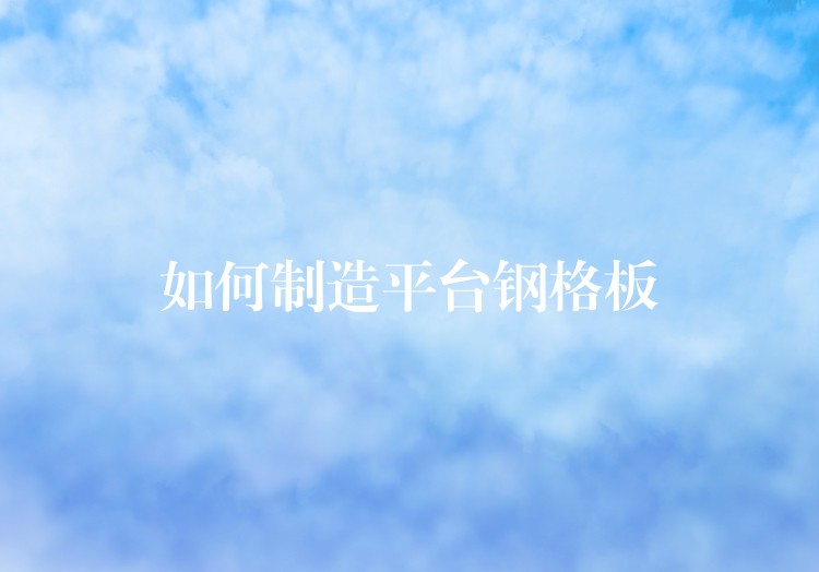 如何制造平台钢格板 如何制造平台钢格板
