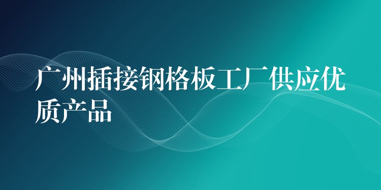 广州插接钢格板工厂供应优质产品 广州插接钢格板工厂供应优质产品