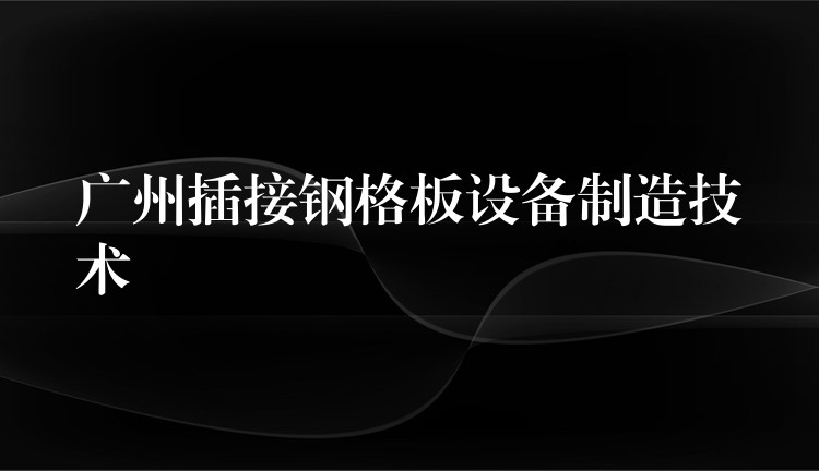 广州插接钢格板设备制造技术 广州插接钢格板设备制造技术