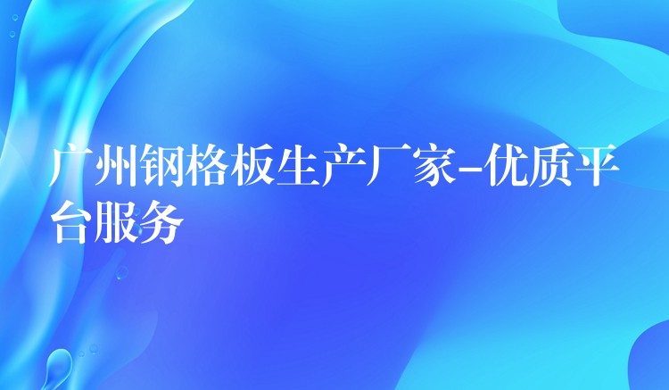广州钢格板生产厂家-优质平台服务 广州钢格板生产厂家-优质平台服务