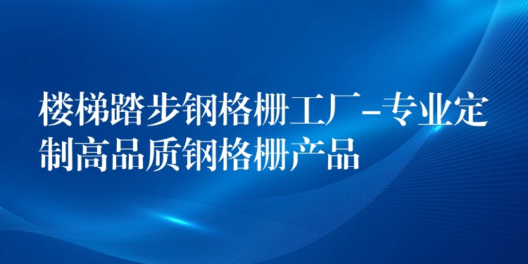 楼梯踏步钢格栅工厂-专业定制高品质钢格栅产品 楼梯踏步钢格栅工厂-专业定制高品质钢格栅产品