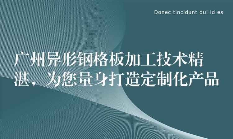 广州异形钢格板加工技术精湛,为您量身打造定制化产品 广州异形钢格板加工技术精湛,为您量身打造定制化产品