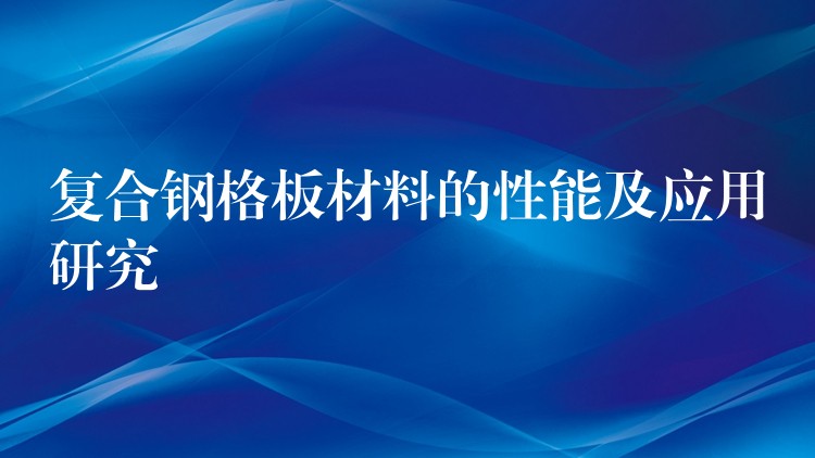 复合钢格板材料的性能及应用研究 复合钢格板材料的性能及应用研究
