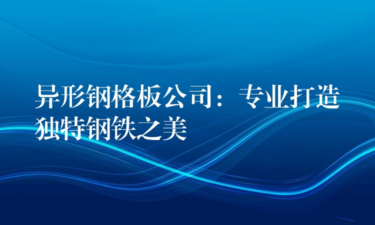 异形钢格板公司:专业打造独特钢铁之美 异形钢格板公司:专业打造独特钢铁之美