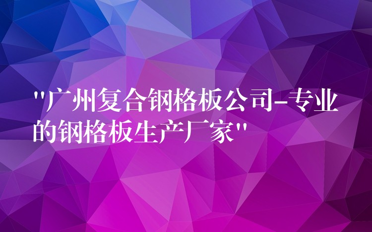 “广州复合钢格板公司-专业的钢格板生产厂家” “广州复合钢格板公司-专业的钢格板生产厂家”