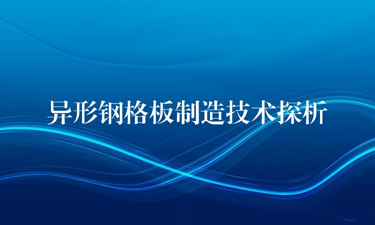 异形钢格板制造技术探析 异形钢格板制造技术探析