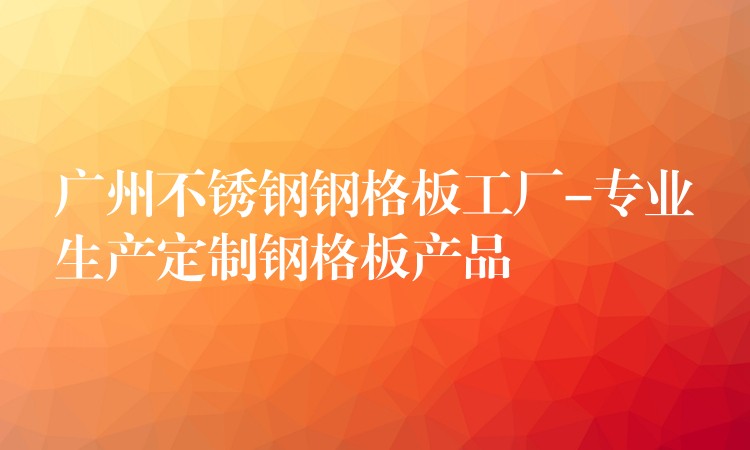 广州不锈钢钢格板工厂-专业生产定制钢格板产品 广州不锈钢钢格板工厂-专业生产定制钢格板产品