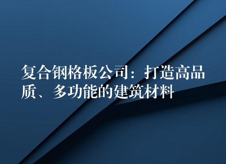 复合钢格板公司:打造高品质、多功能的建筑材料 复合钢格板公司:打造高品质、多功能的建筑材料
