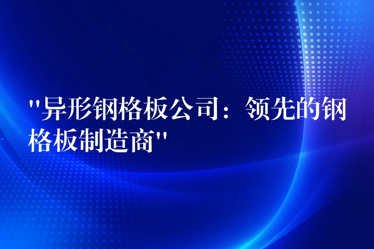 “异形钢格板公司:领先的钢格板制造商” “异形钢格板公司:领先的钢格板制造商”