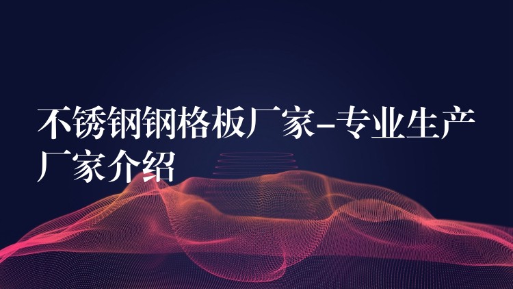 不锈钢钢格板厂家-专业生产厂家介绍 不锈钢钢格板厂家-专业生产厂家介绍
