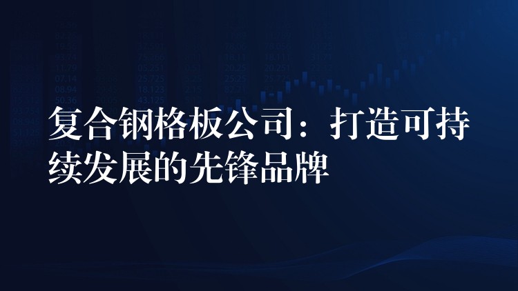 复合钢格板公司:打造可持续发展的先锋品牌 复合钢格板公司:打造可持续发展的先锋品牌