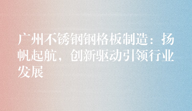 广州不锈钢钢格板制造:扬帆起航,创新驱动引领行业发展 广州不锈钢钢格板制造:扬帆起航,创新驱动引领行业发展