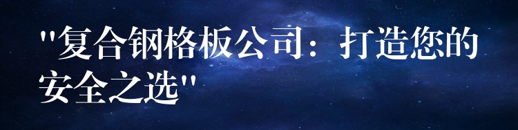 “复合钢格板公司:打造您的安全之选” “复合钢格板公司:打造您的安全之选”