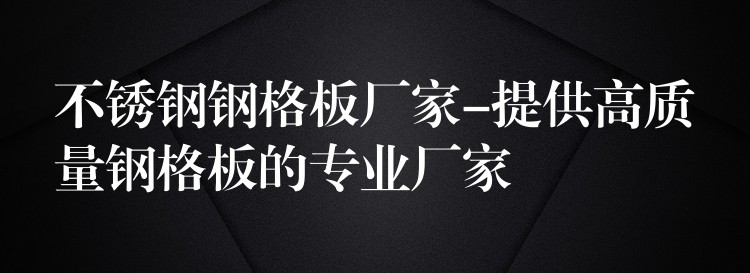 不锈钢钢格板厂家-提供高质量钢格板的专业厂家 不锈钢钢格板厂家-提供高质量钢格板的专业厂家