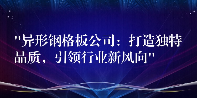 “异形钢格板公司:打造独特品质,引领行业新风向” “异形钢格板公司:打造独特品质,引领行业新风向”