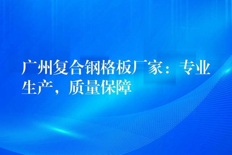 广州复合钢格板厂家:专业生产,质量保障 广州复合钢格板厂家:专业生产,质量保障