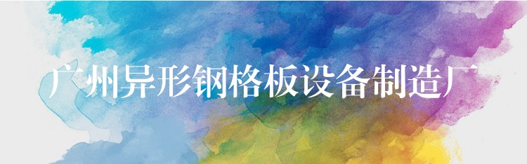 广州异形钢格板设备制造厂