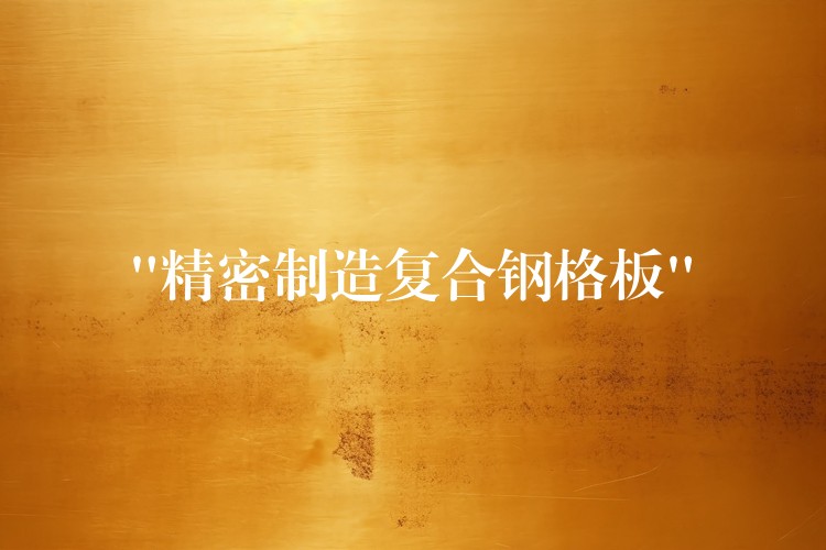 “精密制造复合钢格板” “精密制造复合钢格板”