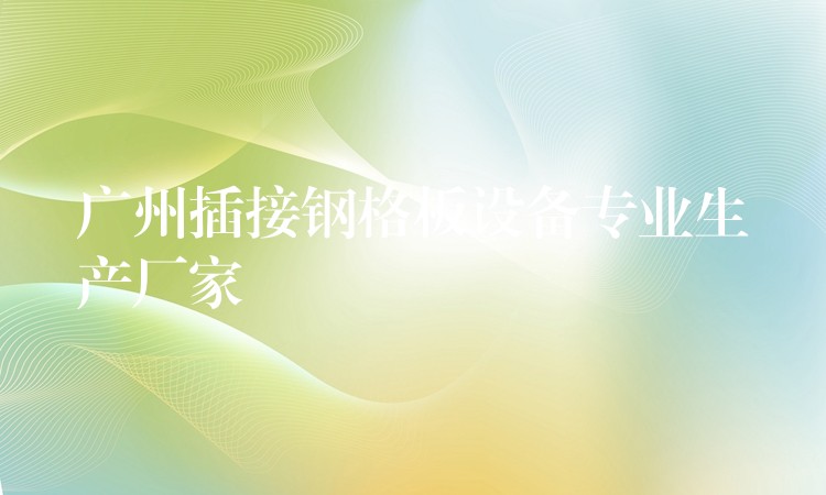 广州插接钢格板设备专业生产厂家 广州插接钢格板设备专业生产厂家